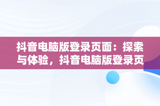 抖音电脑版登录页面：探索与体验，抖音电脑版登录页面打不开 