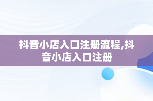 抖音小店入口注册流程,抖音小店入口注册