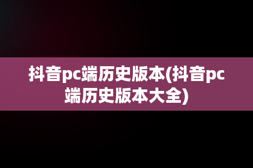 抖音pc端历史版本(抖音pc端历史版本大全)