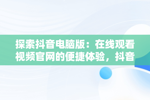 探索抖音电脑版：在线观看视频官网的便捷体验，抖音电脑版在线观看视频官网下载 