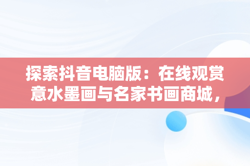 探索抖音电脑版：在线观赏意水墨画与名家书画商城，抖音电脑版画中画在哪里 