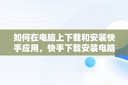 如何在电脑上下载和安装快手应用，快手下载安装电脑版 