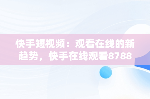 快手短视频：观看在线的新趋势，快手在线观看87881578421580942656830.279.44766218 