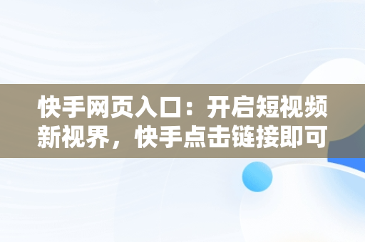 快手网页入口：开启短视频新视界，快手点击链接即可进入 