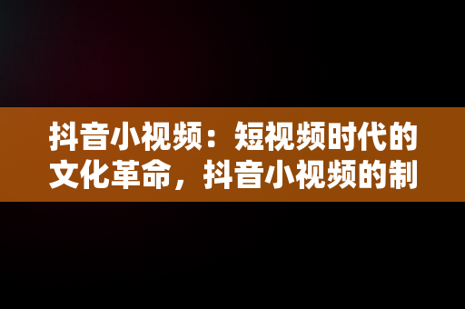抖音小视频：短视频时代的文化革命，抖音小视频的制作 