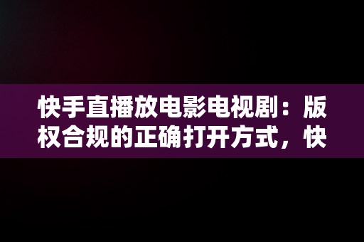 快手直播放电影电视剧：版权合规的正确打开方式，快手直播怎么放电影电视剧不违规版权呢 