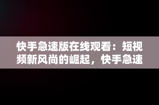 快手急速版在线观看:短视频新风尚的崛起,快手急速版在线观看免费  快手急速版在线观看:短视频新风尚的崛起,快手急速版在线观看免费