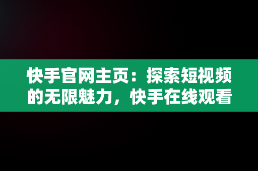 快手官网主页：探索短视频的无限魅力，快手在线观看87881578421580942656830.279.44766218 