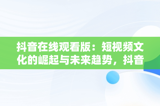 抖音在线观看版：短视频文化的崛起与未来趋势，抖音在线观看版本 