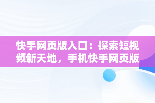 快手网页版入口:探索短视频新天地,手机快手网页版入口 快手网页版入口:探索短视频新天地,手机快手网页版入口