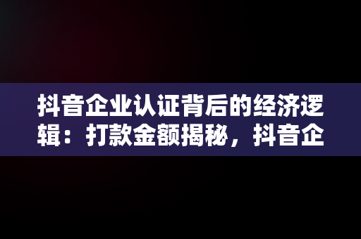 抖音企业认证背后的经济逻辑：打款金额揭秘，抖音企业认证打款金额怎么填 