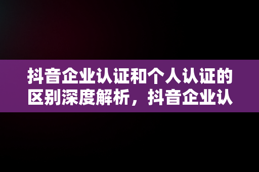 抖音企业认证和个人认证的区别深度解析，抖音企业认证和个人认证冲突吗 