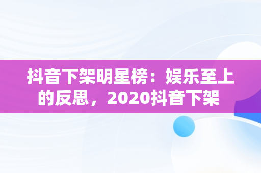 抖音下架明星榜：娱乐至上的反思，2020抖音下架 