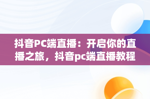 抖音PC端直播：开启你的直播之旅，抖音pc端直播教程视频 