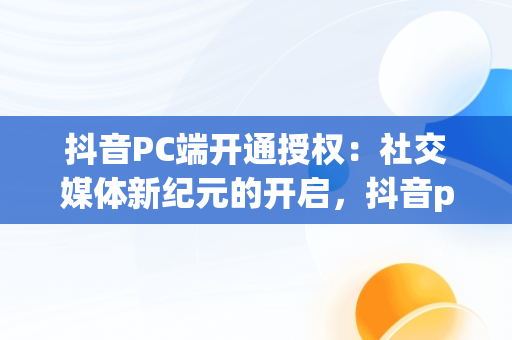 抖音PC端开通授权：社交媒体新纪元的开启，抖音pc端开通授权在哪里 