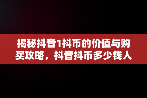 揭秘抖音1抖币的价值与购买攻略，抖音抖币多少钱人民币 