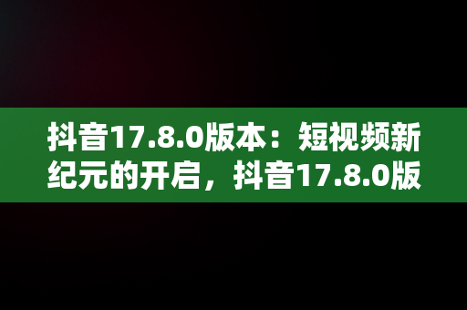抖音17.8.0版本：短视频新纪元的开启，抖音17.8.0版本亮点 