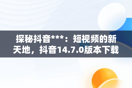 探秘抖音***：短视频的新天地，抖音14.7.0版本下载 