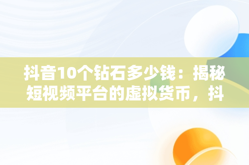 抖音10个钻石多少钱：揭秘短视频平台的虚拟货币，抖音10个钻石多少钱一个 
