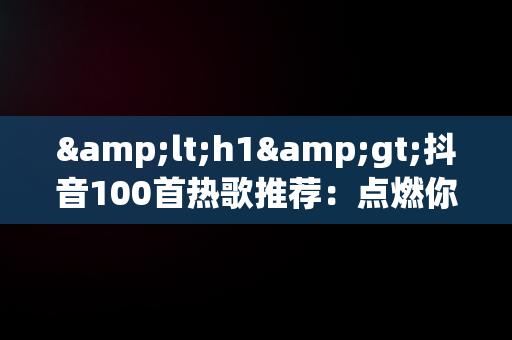 &lt;h1&gt;抖音100首热歌推荐：点燃你的音乐**&lt;/h1&gt;，抖音100首热歌推荐分手 
