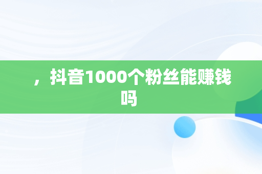 ，抖音1000个粉丝能赚钱吗 
