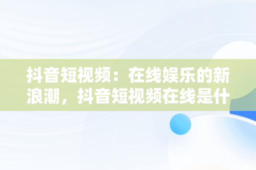 抖音短视频：在线娱乐的新浪潮，抖音短视频在线是什么意思 