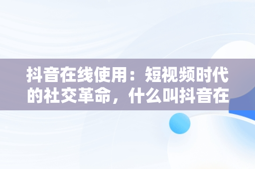 抖音在线使用：短视频时代的社交革命，什么叫抖音在线 