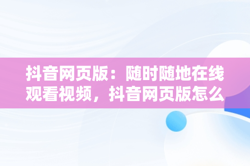 抖音网页版：随时随地在线观看视频，抖音网页版怎么看视频 