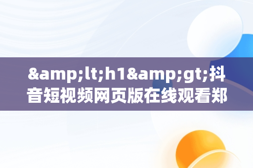 &lt;h1&gt;抖音短视频网页版在线观看郑恺：新潮流的崛起&lt;/h1&gt;，抖音视频有网页版吗 