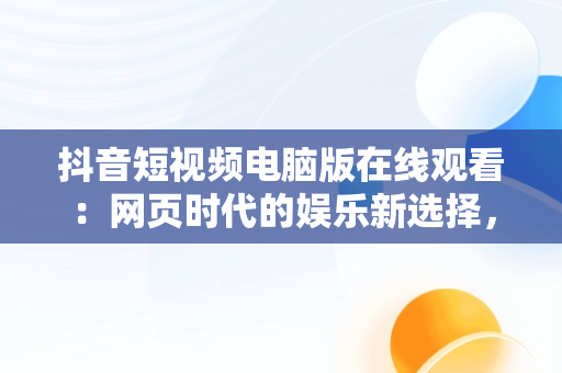 抖音短视频电脑版在线观看：网页时代的娱乐新选择，抖音短视频电脑版在线观看网页怎么设置 