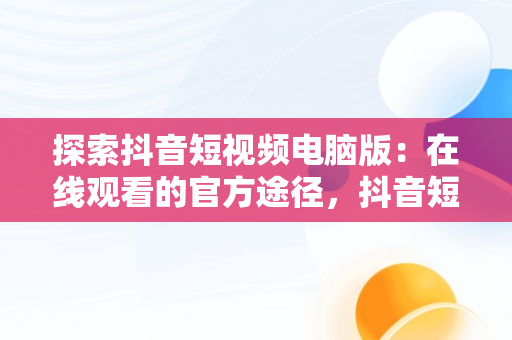 探索抖音短视频电脑版：在线观看的官方途径，抖音短视频电脑版在线观看官方直播 