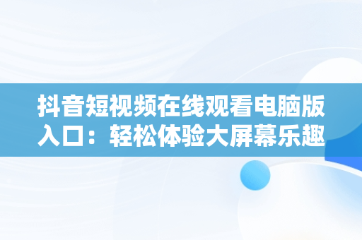 抖音短视频在线观看电脑版入口：轻松体验大屏幕乐趣，抖音短视频在线观看电脑版入口下载 