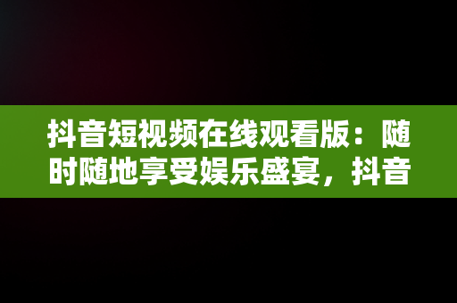抖音短视频在线观看版：随时随地享受娱乐盛宴，抖音短视频****观看 