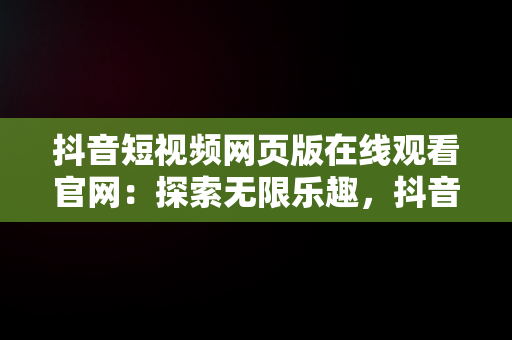 抖音短视频网页版在线观看官网：探索无限乐趣，抖音短视频3500部网页版 