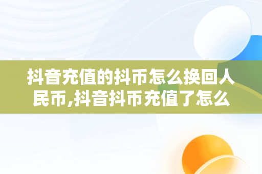 抖音充值的抖币怎么换回人民币,抖音抖币充值了怎么退