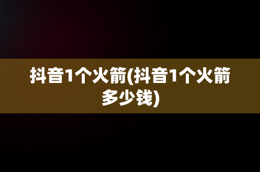 抖音1个火箭(抖音1个火箭多少钱)