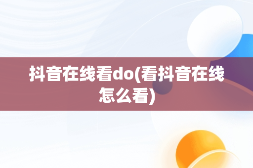 抖音在线看do(看抖音在线怎么看)