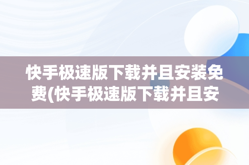 快手极速版下载并且安装免费(快手极速版下载并且安装免费的软件) 快手极速版下载并且安装免费(快手极速版下载并且安装免费的软件)
