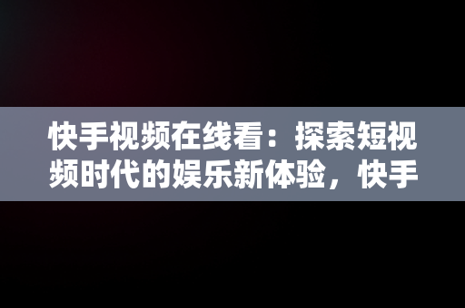 快手视频在线看：探索短视频时代的娱乐新体验，快手直接进入 