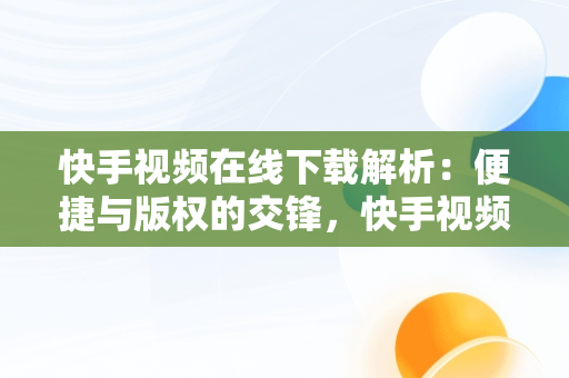 快手视频在线下载解析：便捷与版权的交锋，快手视频在线解析网址可以保存视频 