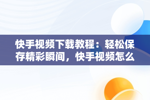快手视频下载教程：轻松保存精彩瞬间，快手视频怎么下载到电脿 