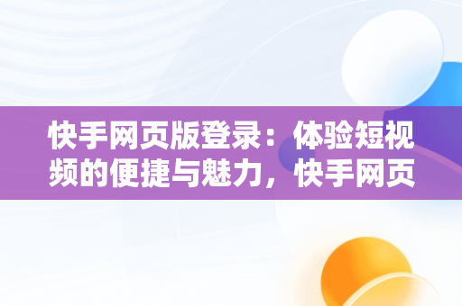 快手网页版登录：体验短视频的便捷与魅力，快手网页版登陆界面 