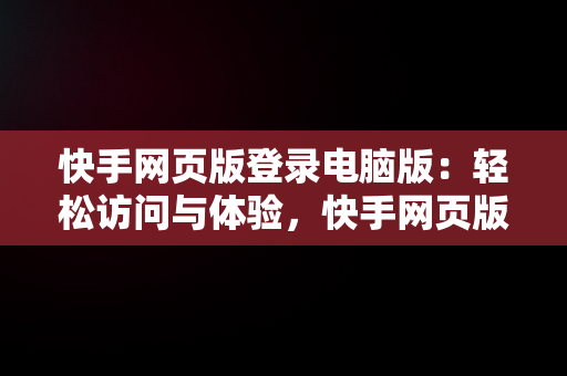 快手网页版登录电脑版：轻松访问与体验，快手网页版登录电脑版下载 