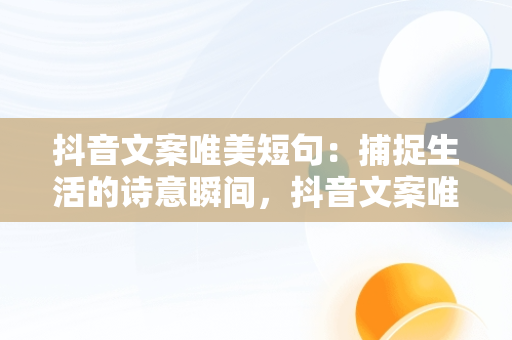 抖音文案唯美短句：捕捉生活的诗意瞬间，抖音文案唯美短句伤感 