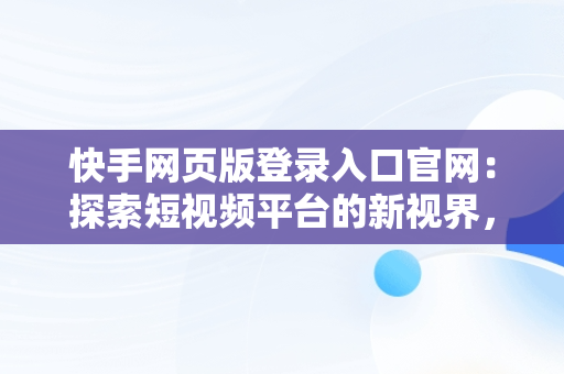 快手网页版登录入口官网：探索短视频平台的新视界，快手网页版登录入口官网版 