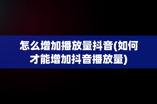 怎么增加播放量抖音(如何才能增加抖音播放量)
