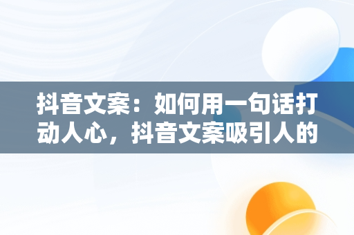 抖音文案：如何用一句话打动人心，抖音文案吸引人的句子简短霸气 