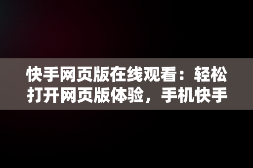 快手网页版在线观看：轻松打开网页版体验，手机快手网页版在线看 