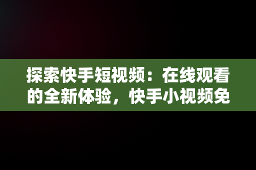 探索快手短视频:在线观看的全新体验,快手小视频免费观看且好看  探索快手短视频:在线观看的全新体验,快手小视频免费观看且好看