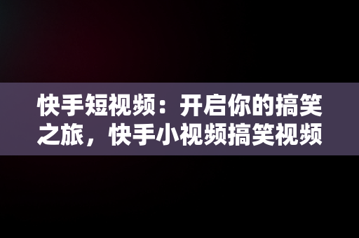 快手短视频:开启你的搞笑之旅,快手小视频搞笑视频  快手短视频:开启你的搞笑之旅,快手小视频搞笑视频